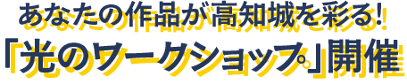 あなたの作品が高知城を彩る!「光のワークショップ」開催