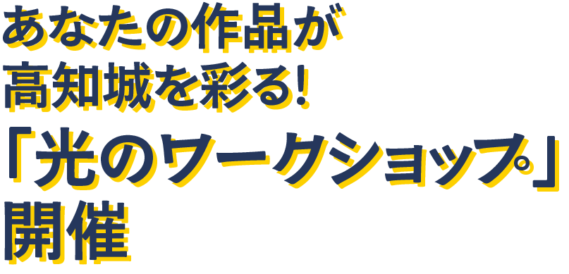 あなたの作品が高知城を彩る!「光のワークショップ」開催