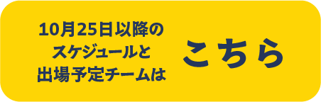 10月25日以降のスケジュールと出場予定チームはこちら